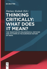 Thinking Critically: What Does It Mean? (The Tradition of Philosophical Criticism and Its Forms in the European History of Ideas) by Dariusz Kubok, 9783110653939