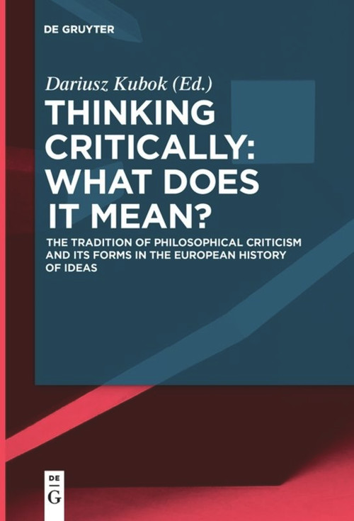 Thinking Critically: What Does It Mean? (The Tradition of Philosophical Criticism and Its Forms in the European History of Ideas) by Dariusz Kubok, 9783110653939