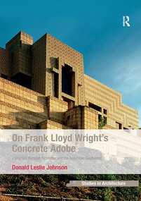 On Frank Lloyd Wright's Concrete Adobe (Irving Gill, Rudolph Schindler and the American Southwest) by Donald Leslie Johnson, 9781138245846