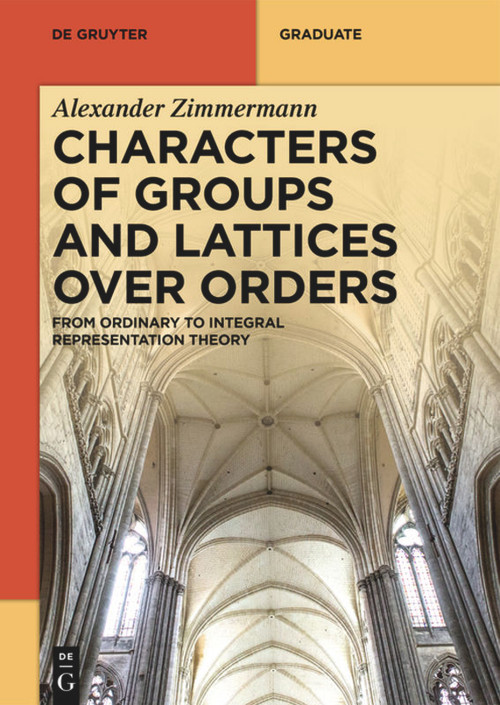 Characters of Groups and Lattices over Orders (From Ordinary to Integral Representation Theory) by Alexander Zimmermann, 9783110702439