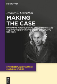 Making the Case (Narrative Psychological Case Histories and the Invention of Individuality in Germany, 1750-1800) by Robert Leventhal, 9783110763430