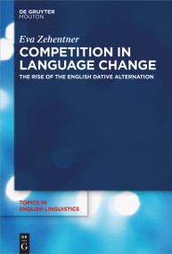 Competition in Language Change (The Rise of the English Dative Alternation) by Eva Zehentner, 9783110764369