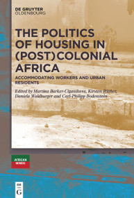 The Politics of Housing in (Post-)Colonial Africa (Accommodating workers and urban residents) by Kirsten Rüther, Martina Barker-Ciganikova, Daniela Waldburger, Carl-Philipp Bodenstein, 9783110777024