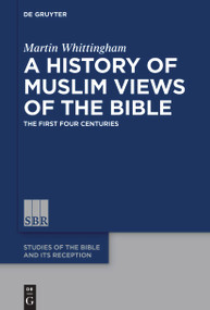 A History of Muslim Views of the Bible (The First Four Centuries) by Martin Whittingham, 9783110991444