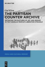 The Partisan Counter-Archive (Retracing the Ruptures of Art and Memory in the Yugoslav People's Liberation Struggle) by Gal Kirn, 9783110994957