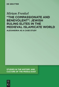“The Compassionate and Benevolent”: Jewish Ruling Elites in the Medieval Islamicate World (Alexandria as a Case Study) by Miriam Frenkel, Tzemah Yoreh, 9783111110677