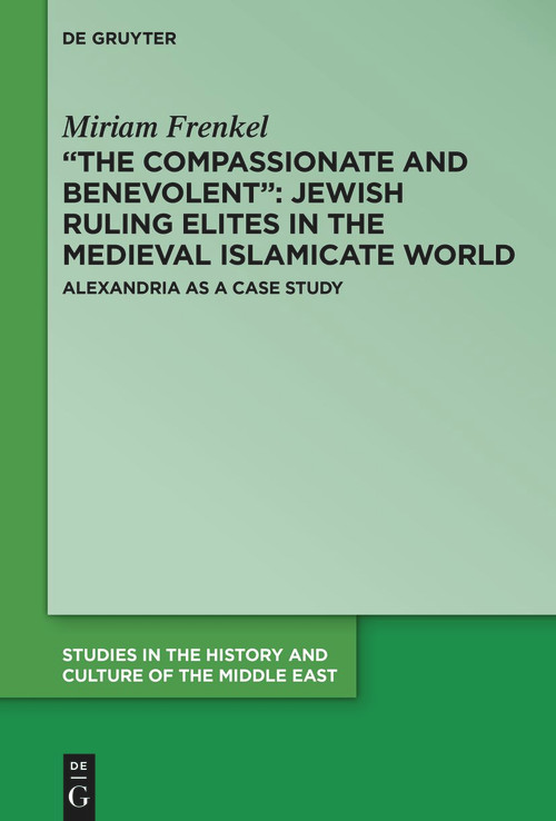 “The Compassionate and Benevolent”: Jewish Ruling Elites in the Medieval Islamicate World (Alexandria as a Case Study) by Miriam Frenkel, Tzemah Yoreh, 9783111110677