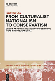 From Culturalist Nationalism to Conservatism (Origins and Diversification of Conservative Ideas in Republican China) by Aymeric Xu, 9783111122205