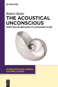 The Acoustical Unconscious (From Walter Benjamin to Alexander Kluge) by Robert Ryder, 9783111356877