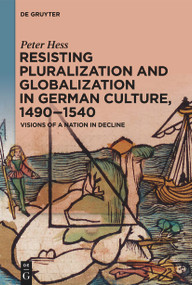 Resisting Pluralization and Globalization in German Culture, 1490-1540 (Visions of a Nation in Decline) by Peter Hess, 9783111357492