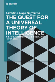 The Quest for a Universal Theory of Intelligence (The Mind, the Machine, and Singularity Hypotheses) by Christian Hugo Hoffmann, 9783111358277