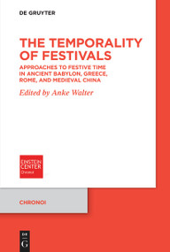 The Temporality of Festivals (Approaches to Festive Time in Ancient Babylon, Greece, Rome, and Medieval China) by Anke Walter, 9783111364865