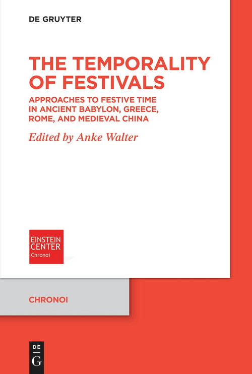 The Temporality of Festivals (Approaches to Festive Time in Ancient Babylon, Greece, Rome, and Medieval China) by Anke Walter, 9783111364865