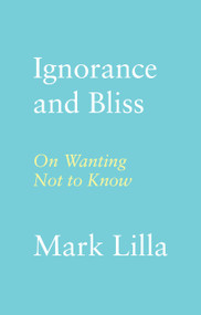Ignorance and Bliss (On Wanting Not to Know) by Mark Lilla, 9780374174354