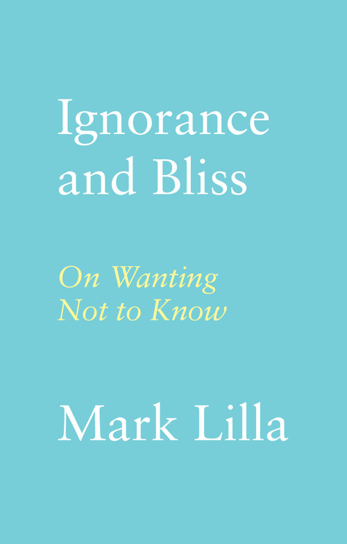 Ignorance and Bliss (On Wanting Not to Know) by Mark Lilla, 9780374174354