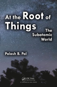 At the Root of Things (The Subatomic World) by Palash Baran Pal, 9781466591295