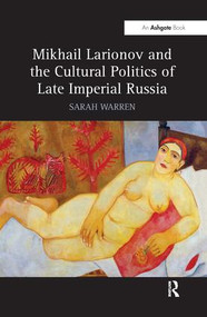 Mikhail Larionov and the Cultural Politics of Late Imperial Russia by Sarah Warren, 9781138271722
