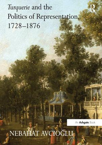 Turquerie and the Politics of Representation, 1728-1876 by Nebahat Avcioglu, 9781138248212