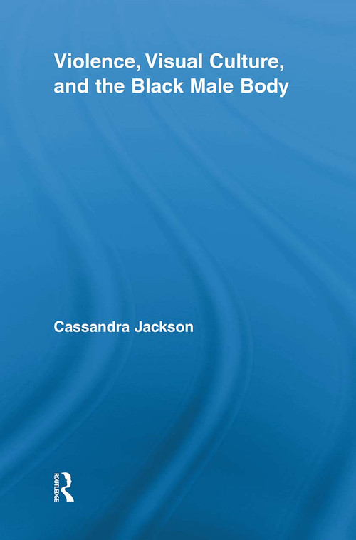 Violence, Visual Culture, and the Black Male Body by Cassandra Jackson, 9780415851978