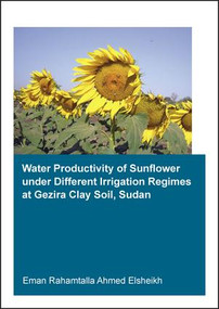 Water Productivity of Sunflower under Different Irrigation Regimes at Gezira Clay Soil, Sudan by Eman Rahamtalla Ahmed Elsheikh, 9781138029149