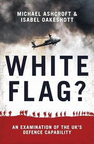 White Flag? (An Examination of the UK's Defence Capability) by Michael Ashcroft, Isabel Oakshott, 9781785904103