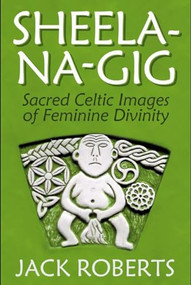 Sheela-na-gig (Sacred Celtic Images of Feminine Divinity) by Jack Roberts, 9781934170793