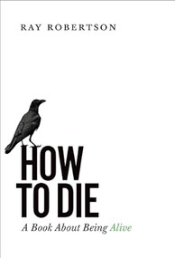 How to Die (A Book About Being Alive) by Ray Robertson, 9781771960946