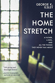 The Home Stretch (A Father, a Son, and All the Things They Never Talk About) by George K. Ilsley, 9781551527956