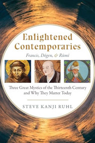 Enlightened Contemporaries (Francis, Dōgen, and Rūmī: Three Great Mystics of the Thirteenth Century and Why They Matter Today) by Steve Kanji Ruhl, 9781948626132