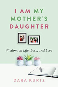 I Am My Mother's Daughter (Wisdom on Life, Loss, and Love) by Dara Kurtz, 9781942134657