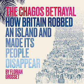 The Chagos Betrayal (How Britain robbed an island and made its people disappear) by Florian Grosset, 9781912408672