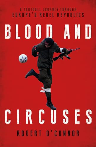 Blood and Circuses (Football and the Fight for Europe's Rebel Republics) by Rob O'Connor, 9781785905117