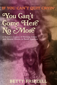 If You Can't Quit Cryin', You Can't Come Here No More (A Family's Legacy of Poverty, Crime and Mental Illness in Rural America) by Betty Frizzell, 9781627311014