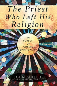 The Priest Who Left His Religion (In Pursuit of Cosmic Spirituality) by John Shields, Briony Penn, Ph.D, 9781948626354