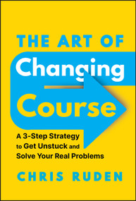 The Art of Changing Course (A 3-Step Strategy to Get Unstuck and Solve Your Real Problems) by Chris Ruden, 9781394247660