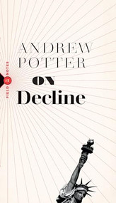 On Decline (Stagnation, Nostalgia, and Why Every Year is the Worst One Ever) by Andrew Potter, 9781771963947
