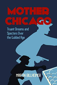Mother Chicago (Truant Dreams and Specters Over the Gilded Age) by Martin Billheimer, Theodore C. Van Alst, 9781627311090