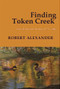 Finding Token Creek: New & Selected Writing, 1975-2020 by Robert Alexander, 9781945680441