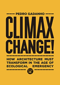 Climax Change! (How Architecture Must Transform in the Age of Ecological Emergency) by Pedro Gadanho, 9781948765671