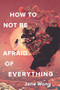 How to Not Be Afraid of Everything by Jane Wong, 9781948579216