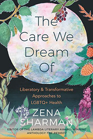 The Care We Dream Of (Liberatory and Transformative Approaches to LGBTQ+ Health) by Zena Sharman, 9781551528601