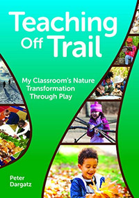Teaching Off Trail (My Classroom's Nature Transformation through Play) by Peter Dargatz, 9781605547503