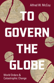 To Govern the Globe (World Orders and Catastrophic Change) by Alfred W. McCoy, 9781642595789