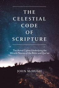 The Celestial Code of Scripture (The Astral Cipher Underlying the Miracle Stories of the Bible and Qur'an) by John McHugh, 9781948626514