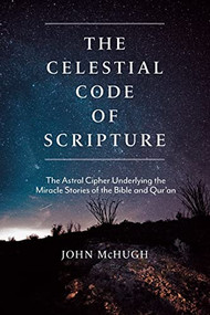 The Celestial Code of Scripture (The Astral Cipher Underlying the Miracle Stories of the Bible and Qur'an) by John McHugh, 9781948626514