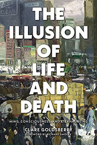 The Illusion of Life and Death (Mind, Consciousness, and Eternal Being) by Clare Goldsberry, Richard Smoley, 9781948626477