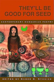 They'll Be Good for Seed: Anthology of Contemporary Hungarian Poetry by Gabor G. Gyukics, Michael Castro, 9781945680496