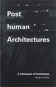 Posthuman Architecture (A Catalogue of Archetypes) by Jacopo Leveratto, 9781954081215