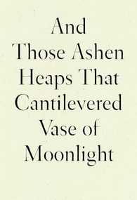 And Those Ashen Heaps That Cantilevered Vase of Moonlight by Lynn Xu, 9781950268542