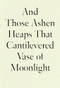 And Those Ashen Heaps That Cantilevered Vase of Moonlight by Lynn Xu, 9781950268542